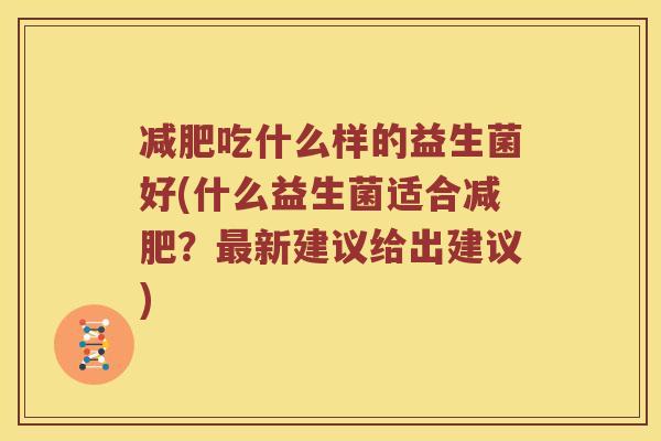 吃什么样的益生菌好(什么益生菌适合?新建议给出建议) 吃什么样的益生菌好(什么益生菌适合?新建议给出建议)