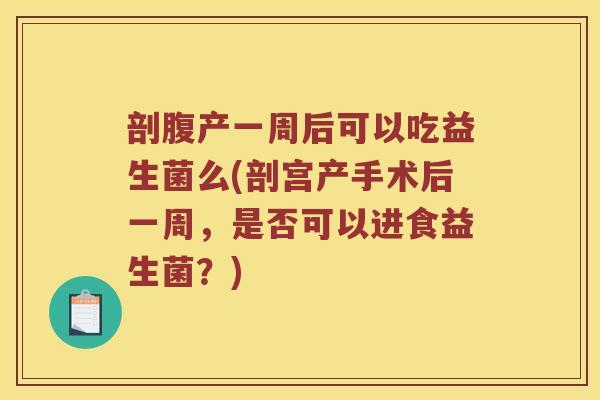 剖腹产一周后可以吃益生菌么(剖宫产手术后一周，是否可以进食益生菌？)