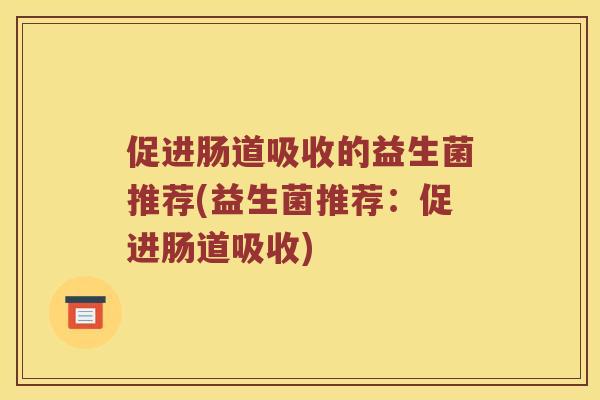 促进肠道吸收的益生菌推荐(益生菌推荐：促进肠道吸收)