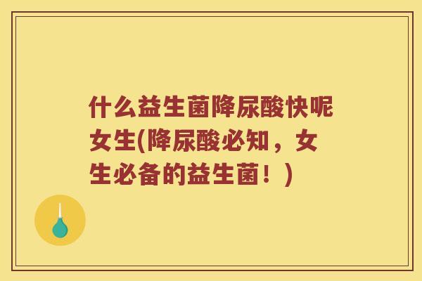 什么益生菌降尿酸快呢女生(降尿酸必知，女生必备的益生菌！)