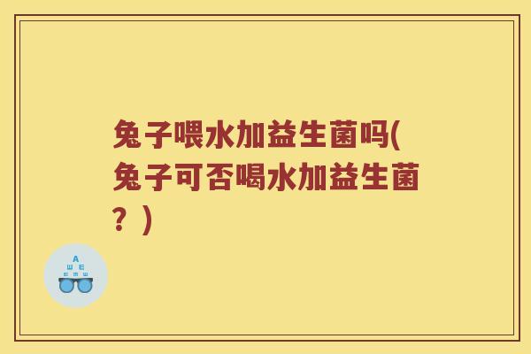 兔子喂水加益生菌吗(兔子可否喝水加益生菌?) 兔子喂水加益生菌吗(兔子可否喝水加益生菌?)