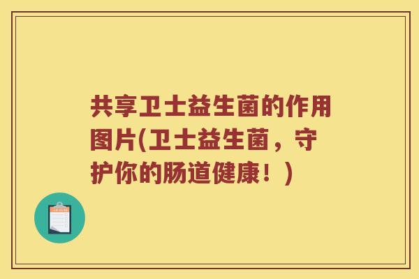共享卫士益生菌的作用图片(卫士益生菌，守护你的肠道健康！)