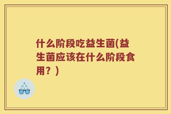 什么阶段吃益生菌(益生菌应该在什么阶段食用?) 什么阶段吃益生菌(益生菌应该在什么阶段食用?)
