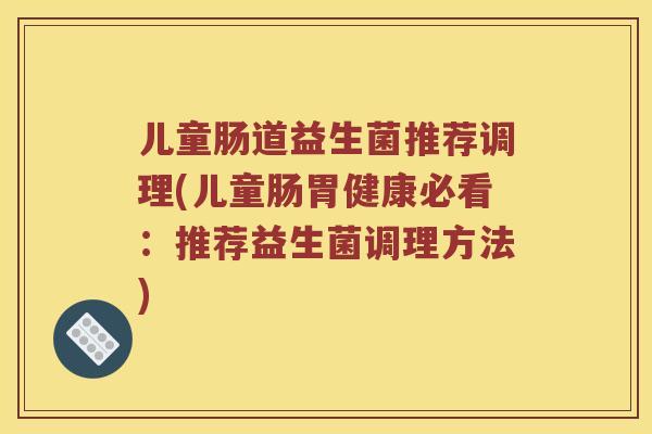 儿童肠道益生菌推荐调理(儿童肠胃健康必看：推荐益生菌调理方法)
