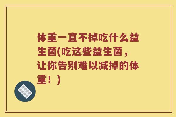 体重一直不掉吃什么益生菌(吃这些益生菌,让你告别难以减掉的体重!) 体重一直不掉吃什么益生菌(吃这些益生菌,让你告别难以减掉的体重!)