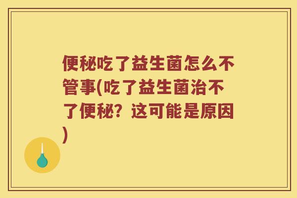 便秘吃了益生菌怎么不管事(吃了益生菌治不了便秘？这可能是原因)