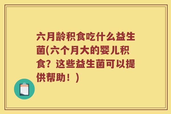六月龄积食吃什么益生菌(六个月大的婴儿积食？这些益生菌可以提供帮助！)