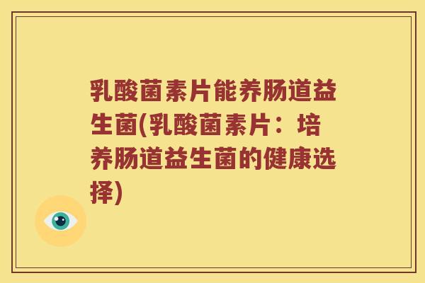 乳酸菌素片能养肠道益生菌(乳酸菌素片：培养肠道益生菌的健康选择)