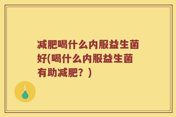 喝什么内服益生菌好(喝什么内服益生菌有助?) 喝什么内服益生菌好(喝什么内服益生菌有助?)