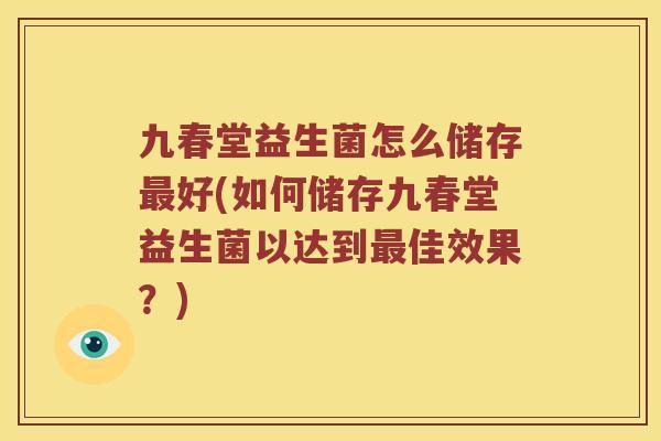 九春堂益生菌怎么储存好(如何储存九春堂益生菌以达到佳效果?) 九春堂益生菌怎么储存好(如何储存九春堂益生菌以达到佳效果?)