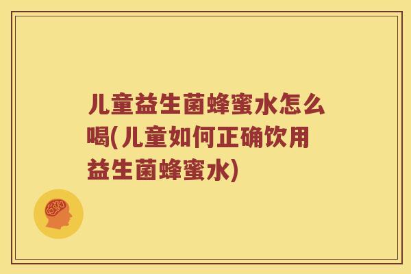 儿童益生菌蜂蜜水怎么喝(儿童如何正确饮用益生菌蜂蜜水)