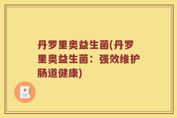 丹罗里奥益生菌(丹罗里奥益生菌：强效维护肠道健康)