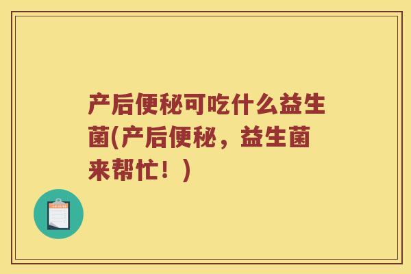 产后便秘可吃什么益生菌(产后便秘，益生菌来帮忙！)