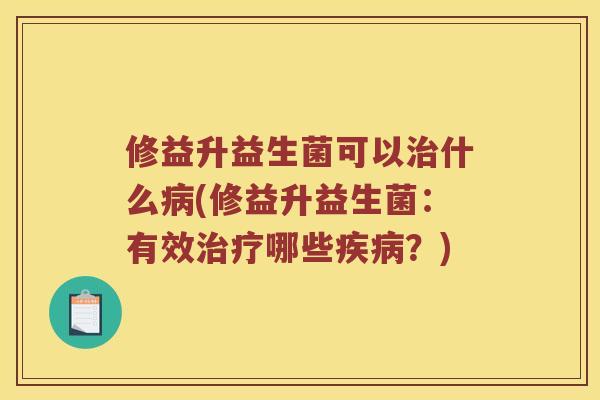 修益升益生菌可以治什么病(修益升益生菌：有效治疗哪些疾病？)