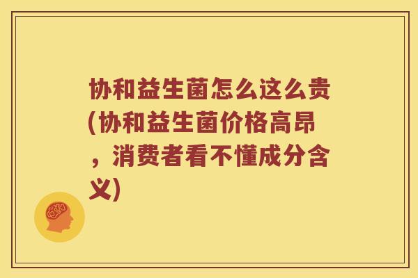 协和益生菌怎么这么贵(协和益生菌价格高昂，消费者看不懂成分含义)