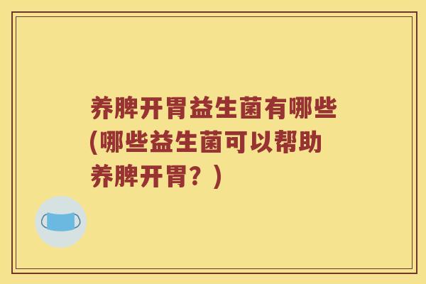 养脾开胃益生菌有哪些(哪些益生菌可以帮助养脾开胃?) 养脾开胃益生菌有哪些(哪些益生菌可以帮助养脾开胃?)