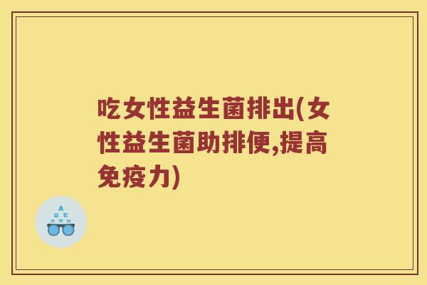 吃女性益生菌排出(女性益生菌助排便,提高免疫力)