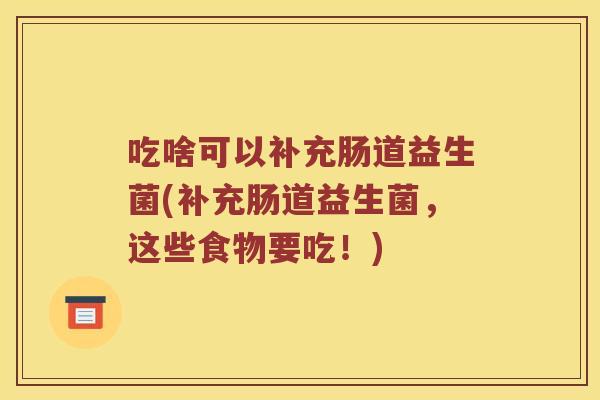 吃啥可以补充肠道益生菌(补充肠道益生菌，这些食物要吃！)