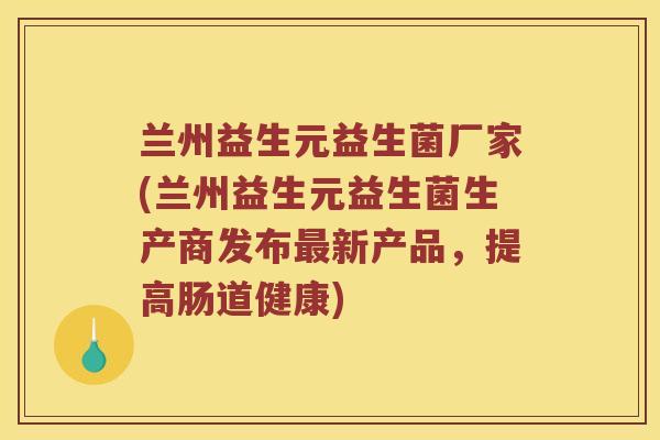 兰州益生元益生菌厂家(兰州益生元益生菌生产商发布最新产品，提高肠道健康)