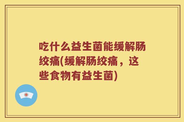 吃什么益生菌能缓解肠绞痛(缓解肠绞痛，这些食物有益生菌)