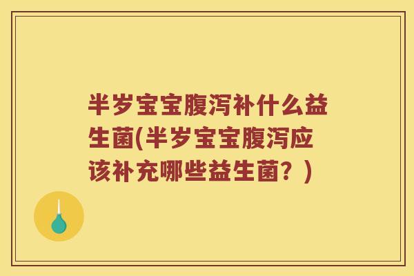 半岁宝宝腹泻补什么益生菌(半岁宝宝腹泻应该补充哪些益生菌？)