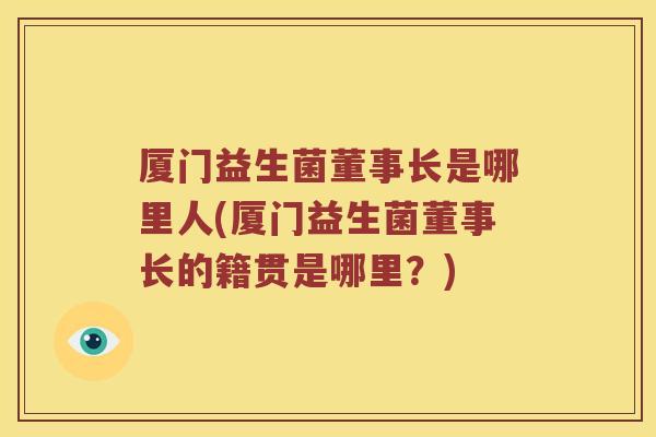 厦门益生菌董事长是哪里人(厦门益生菌董事长的籍贯是哪里？)