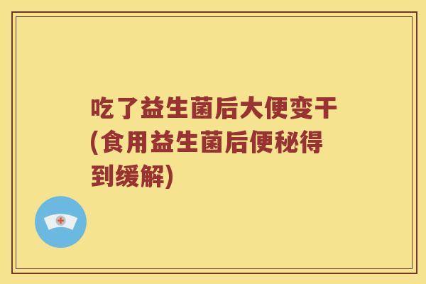 吃了益生菌后大便变干(食用益生菌后便秘得到缓解)