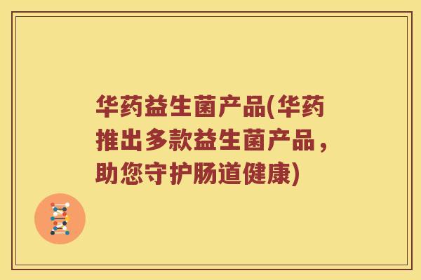 华药益生菌产品(华药推出多款益生菌产品，助您守护肠道健康)