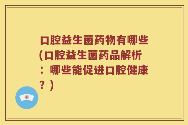 口腔益生菌药物有哪些(口腔益生菌药品解析：哪些能促进口腔健康？)