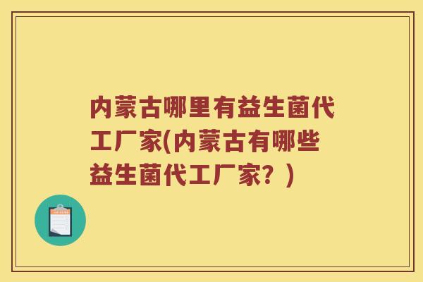 内蒙古哪里有益生菌代工厂家(内蒙古有哪些益生菌代工厂家？)