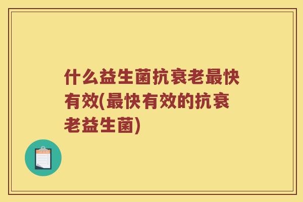 什么益生菌抗衰老最快有效(最快有效的抗衰老益生菌)