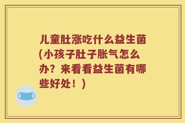 儿童肚涨吃什么益生菌(小孩子肚子胀气怎么办？来看看益生菌有哪些好处！)