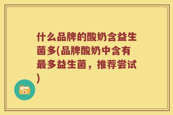 什么品牌的酸奶含益生菌多(品牌酸奶中含有多益生菌,推荐尝试) 什么品牌的酸奶含益生菌多(品牌酸奶中含有多益生菌,推荐尝试)