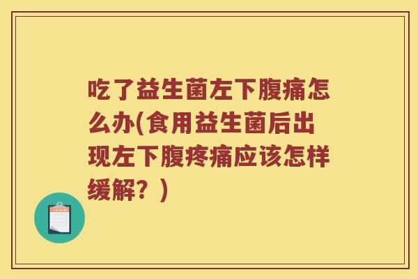 吃了益生菌左下怎么办(食用益生菌后出现左下腹应该怎样缓解?) 吃了益生菌左下怎么办(食用益生菌后出现左下腹应该怎样缓解?)