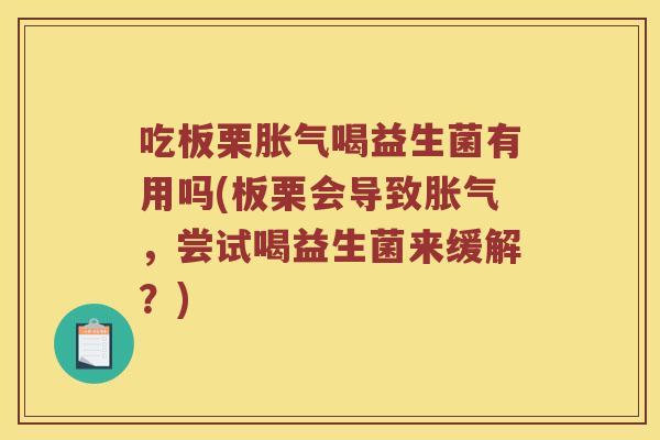吃板栗胀气喝益生菌有用吗(板栗会导致胀气，尝试喝益生菌来缓解？)