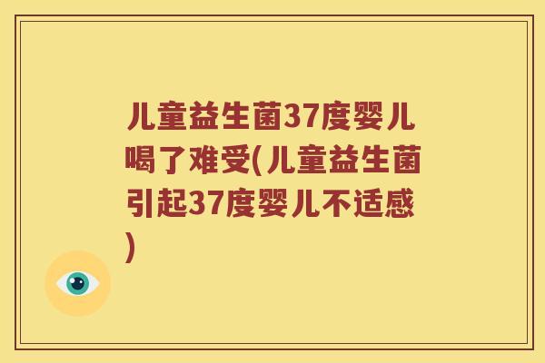 儿童益生菌37度婴儿喝了难受(儿童益生菌引起37度婴儿不适感)