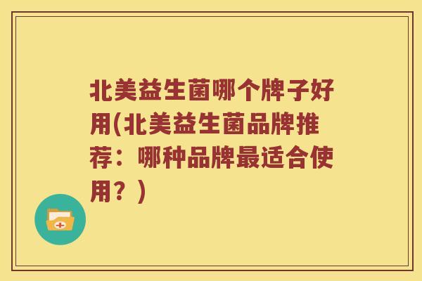 北美益生菌哪个牌子好用(北美益生菌品牌推荐：哪种品牌适合使用？)