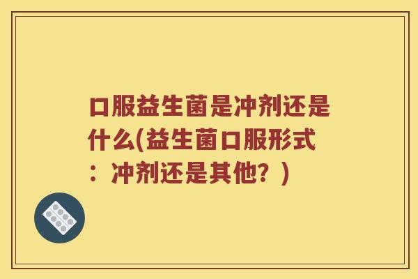 口服益生菌是冲剂还是什么(益生菌口服形式：冲剂还是其他？)