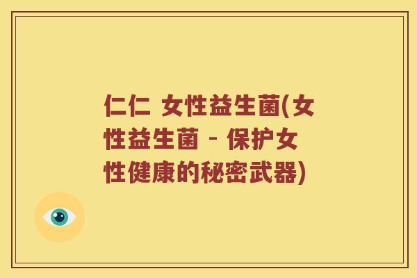 仁仁 女性益生菌(女性益生菌 - 保护女性健康的秘密武器)