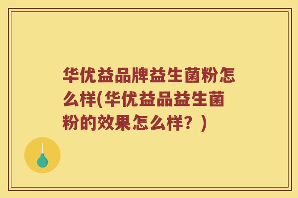 华优益品牌益生菌粉怎么样(华优益品益生菌粉的效果怎么样?) 华优益品牌益生菌粉怎么样(华优益品益生菌粉的效果怎么样?)