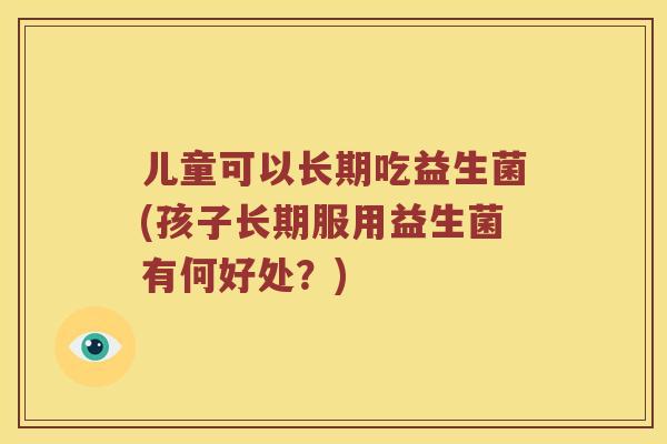 儿童可以长期吃益生菌(孩子长期服用益生菌有何好处？)