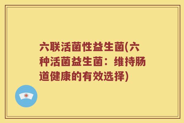 六联活菌性益生菌(六种活菌益生菌：维持肠道健康的有效选择)