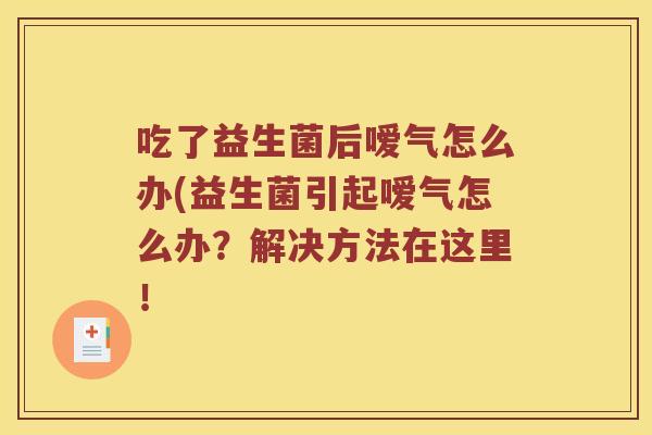 吃了益生菌后嗳气怎么办(益生菌引起嗳气怎么办?解决方法在这里! 吃了益生菌后嗳气怎么办(益生菌引起嗳气怎么办?解决方法在这里!
