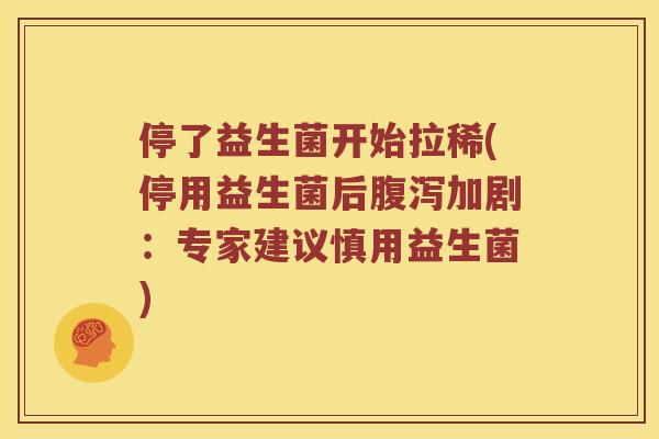 停了益生菌开始拉稀(停用益生菌后腹泻加剧：专家建议慎用益生菌)