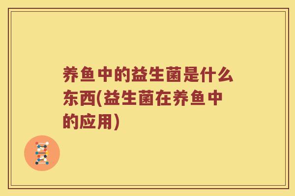 养鱼中的益生菌是什么东西(益生菌在养鱼中的应用)