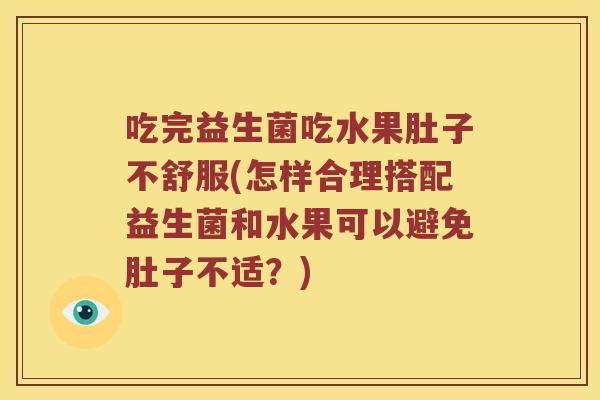 吃完益生菌吃水果肚子不舒服(怎样合理搭配益生菌和水果可以避免肚子不适?) 吃完益生菌吃水果肚子不舒服(怎样合理搭配益生菌和水果可以避免肚子不适?)