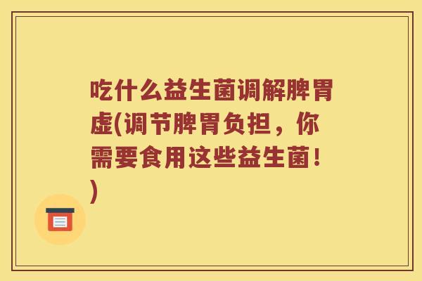 吃什么益生菌调解脾胃虚(调节脾胃负担，你需要食用这些益生菌！)