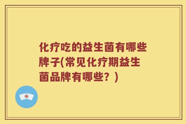 化疗吃的益生菌有哪些牌子(常见化疗期益生菌品牌有哪些？)