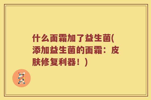 什么面霜加了益生菌(添加益生菌的面霜:修复利器!) 什么面霜加了益生菌(添加益生菌的面霜:修复利器!)