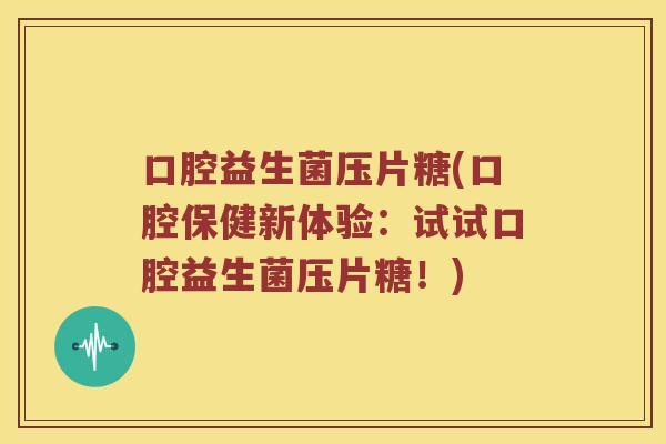 口腔益生菌压片糖(口腔保健新体验：试试口腔益生菌压片糖！)